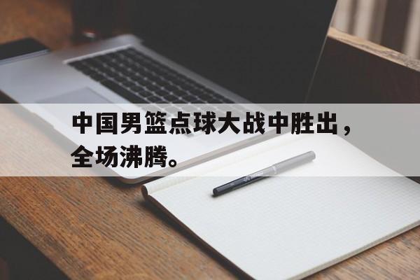haha体育官方在线注册-中国男篮点球大战中胜出，全场沸腾。