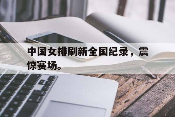 haha体育官网网址-中国女排刷新全国纪录，震惊赛场。
