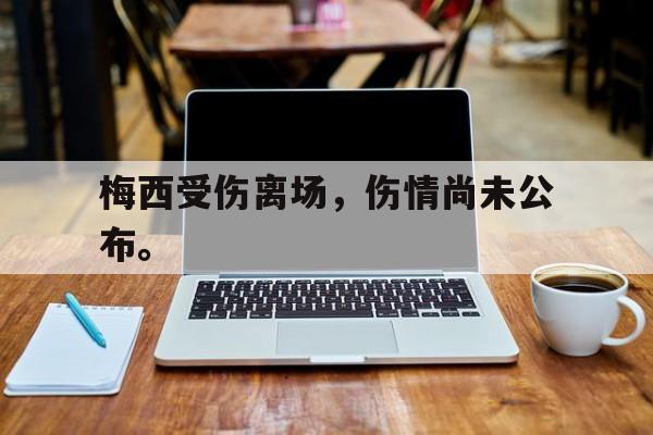 haha体育官方在线注册-梅西受伤离场，伤情尚未公布。