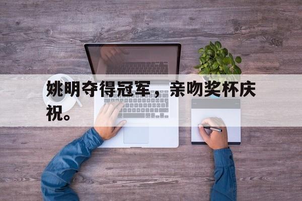 haha体育官网登入-姚明夺得冠军，亲吻奖杯庆祝。