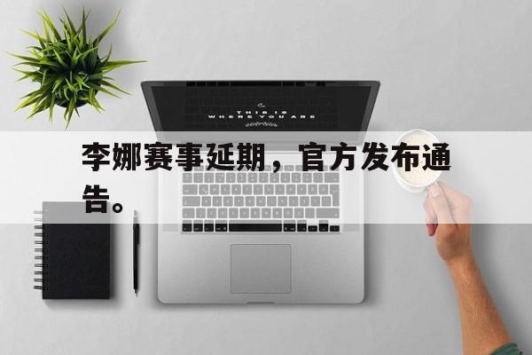 haha体育官方在线注册-李娜赛事延期，官方发布通告。