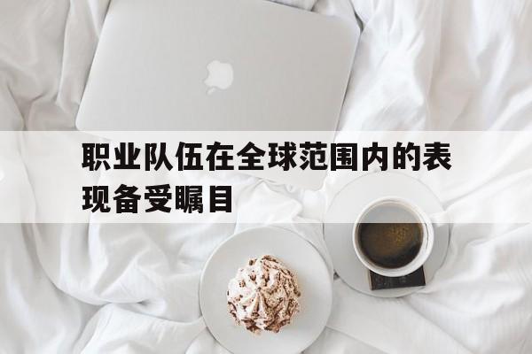职业队伍在全球范围内的表现备受瞩目
