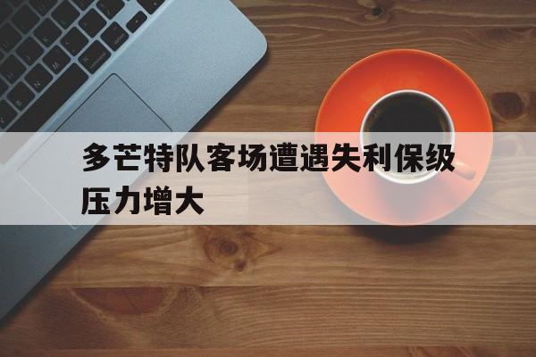 haha体育官网网址-多芒特队客场遭遇失利保级压力增大