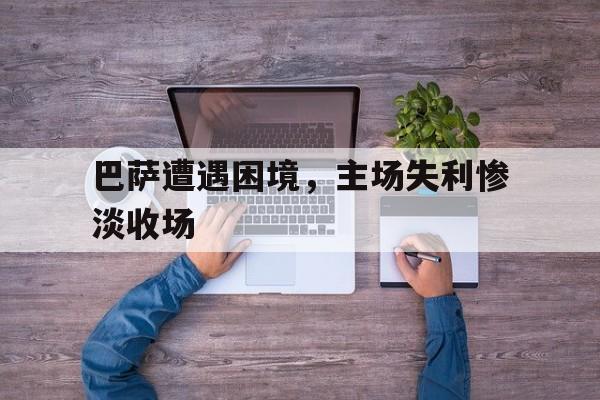 巴萨遭遇困境，主场失利惨淡收场